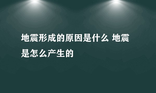 地震形成的原因是什么 地震是怎么产生的