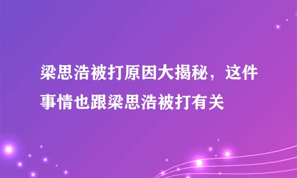 梁思浩被打原因大揭秘，这件事情也跟梁思浩被打有关