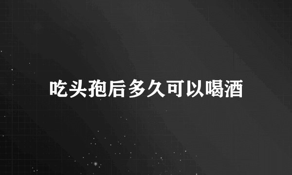 吃头孢后多久可以喝酒