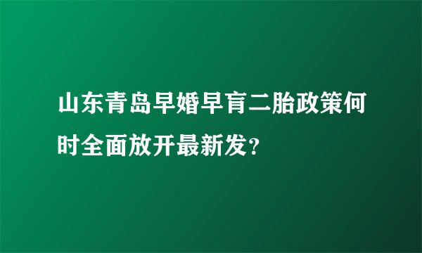 山东青岛早婚早肓二胎政策何时全面放开最新发？