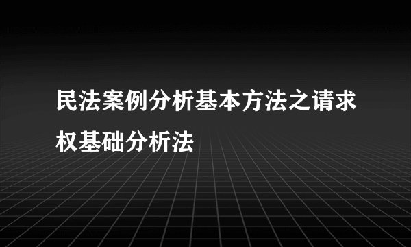 民法案例分析基本方法之请求权基础分析法