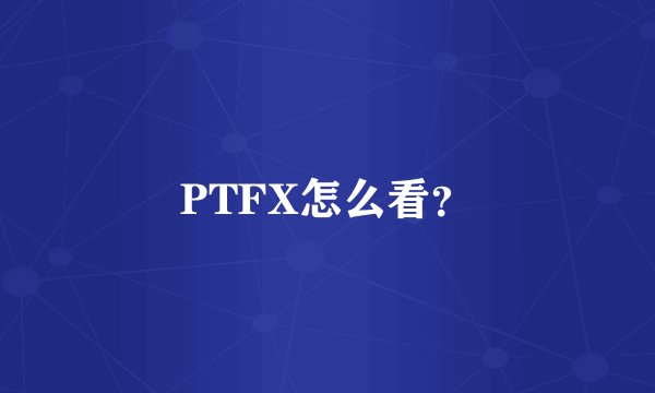 PTFX怎么看？