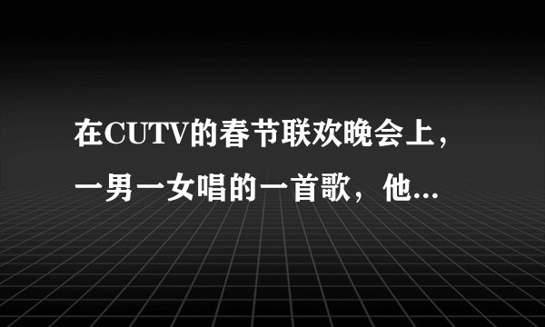 在CUTV的春节联欢晚会上，一男一女唱的一首歌，他（她）们唱的都是反串的，歌词中有一句“……幸福的模...