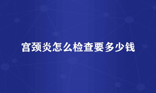 宫颈炎怎么检查要多少钱