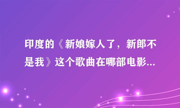 印度的《新娘嫁人了，新郎不是我》这个歌曲在哪部电影里出现过！
