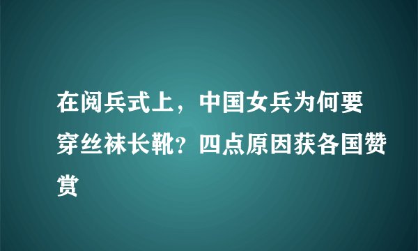 在阅兵式上，中国女兵为何要穿丝袜长靴？四点原因获各国赞赏