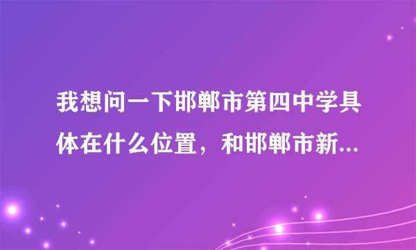 我想问一下邯郸市第四中学具体在什么位置，和邯郸市新四中是不是一个地址