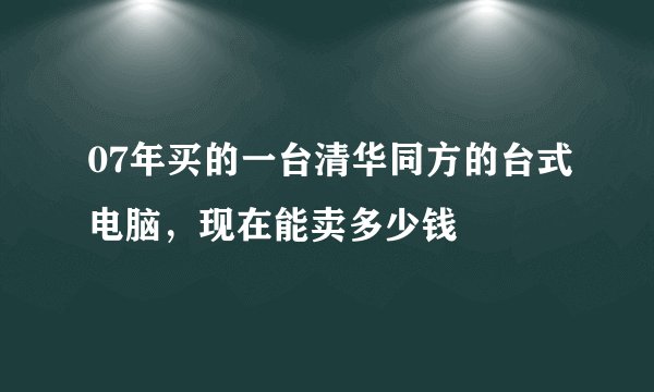 07年买的一台清华同方的台式电脑，现在能卖多少钱