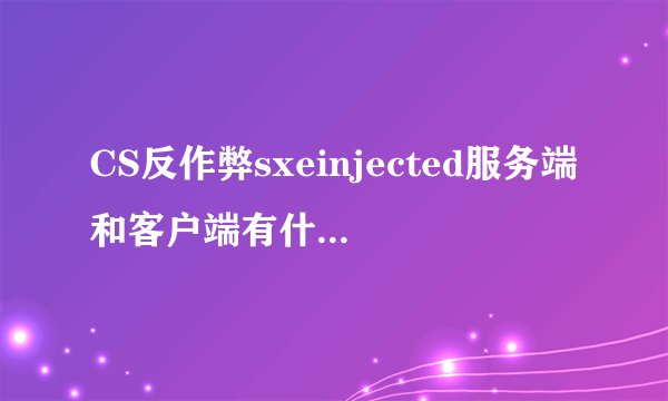 CS反作弊sxeinjected服务端和客户端有什么区别？