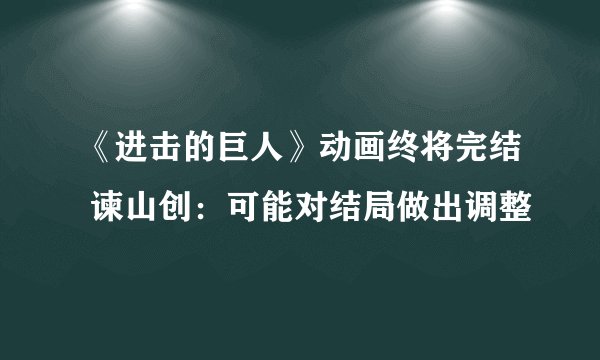 《进击的巨人》动画终将完结 谏山创：可能对结局做出调整