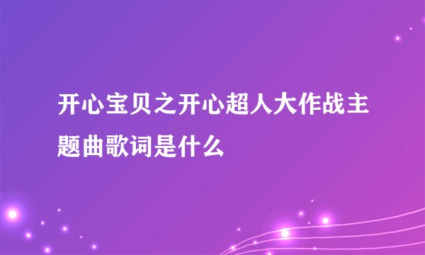 开心宝贝之开心超人大作战主题曲歌词是什么