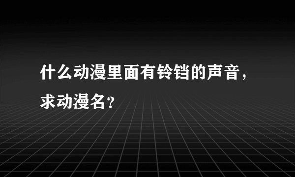 什么动漫里面有铃铛的声音，求动漫名？