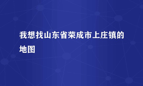 我想找山东省荣成市上庄镇的地图
