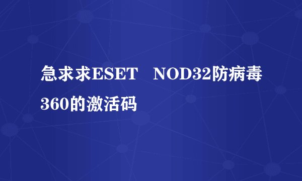 急求求ESET   NOD32防病毒360的激活码