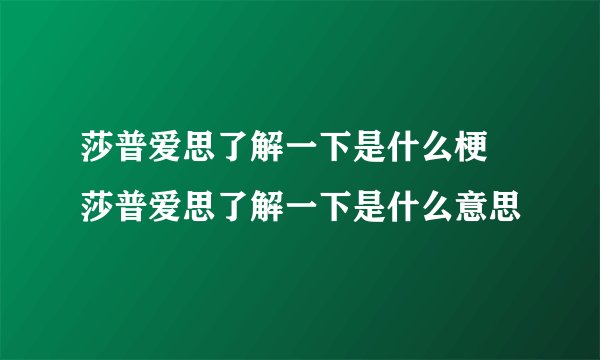 莎普爱思了解一下是什么梗 莎普爱思了解一下是什么意思
