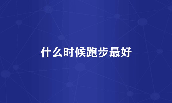 什么时候跑步最好