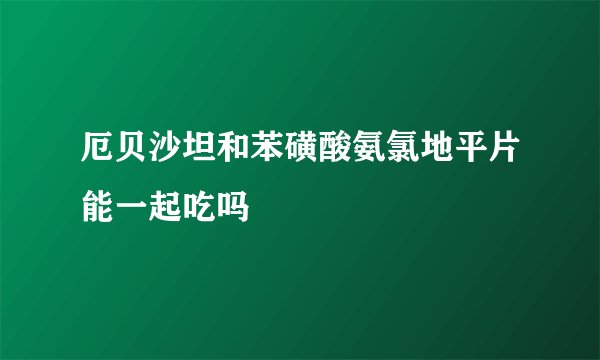 厄贝沙坦和苯磺酸氨氯地平片能一起吃吗