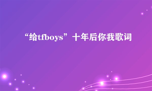 “给tfboys”十年后你我歌词