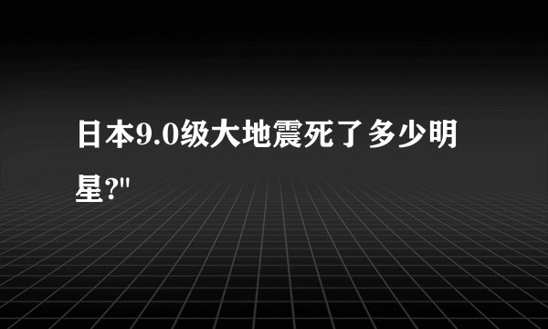 日本9.0级大地震死了多少明星?