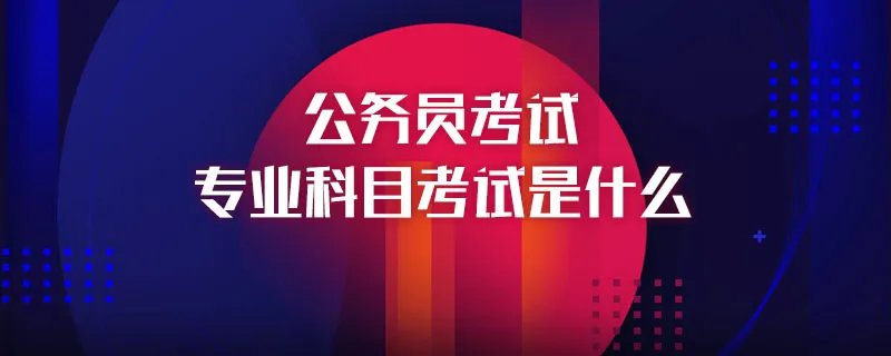 公务员考试专业科目考试是什么