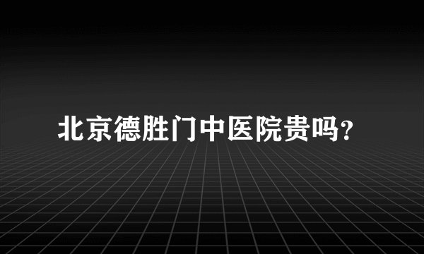 北京德胜门中医院贵吗？