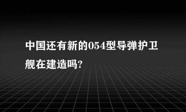 中国还有新的054型导弹护卫舰在建造吗?