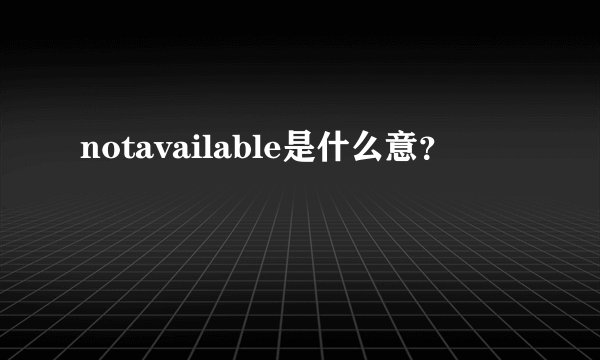 notavailable是什么意？