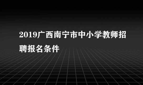 2019广西南宁市中小学教师招聘报名条件