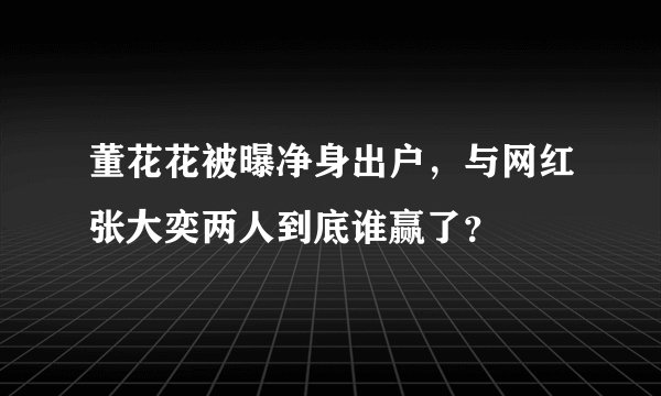 董花花被曝净身出户，与网红张大奕两人到底谁赢了？