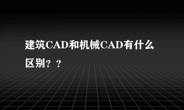 建筑CAD和机械CAD有什么区别？？