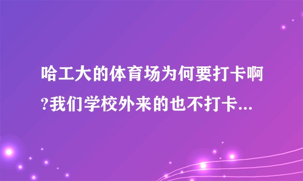 哈工大的体育场为何要打卡啊?我们学校外来的也不打卡啊，难道公立大学的体育场收费吗？