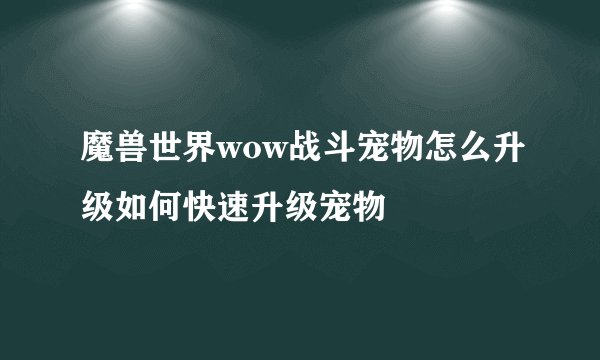 魔兽世界wow战斗宠物怎么升级如何快速升级宠物