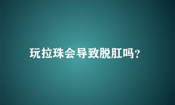 玩拉珠会导致脱肛吗？