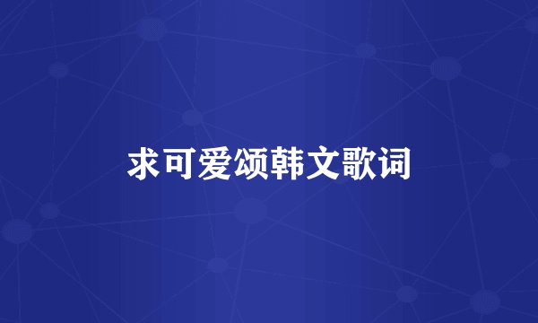 求可爱颂韩文歌词