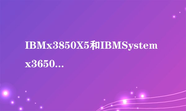 IBMx3850X5和IBMSystemx3650M4有什么区别？