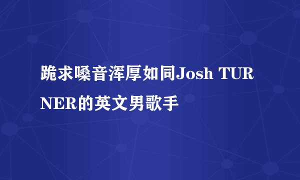 跪求嗓音浑厚如同Josh TURNER的英文男歌手
