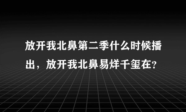 放开我北鼻第二季什么时候播出，放开我北鼻易烊千玺在？