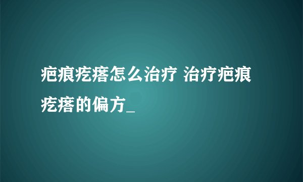 疤痕疙瘩怎么治疗 治疗疤痕疙瘩的偏方_
