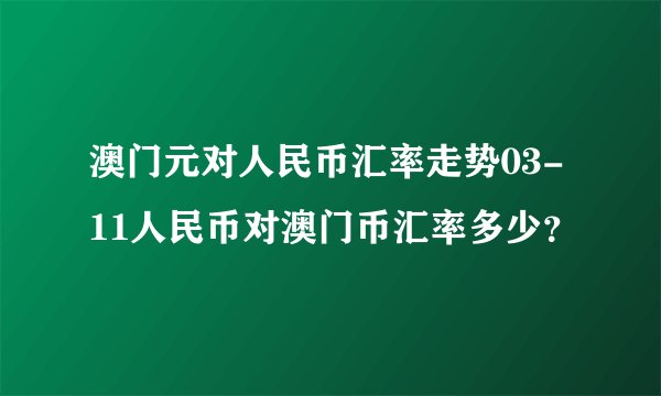 澳门元对人民币汇率走势03-11人民币对澳门币汇率多少？