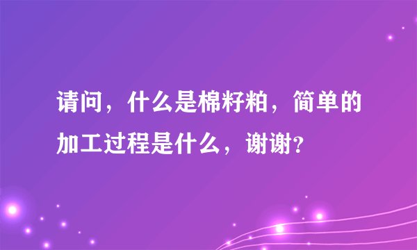 请问，什么是棉籽粕，简单的加工过程是什么，谢谢？