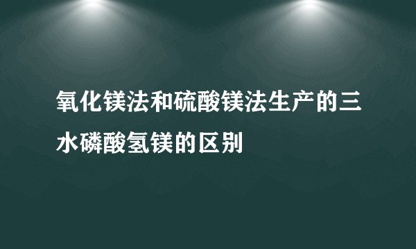 氧化镁法和硫酸镁法生产的三水磷酸氢镁的区别
