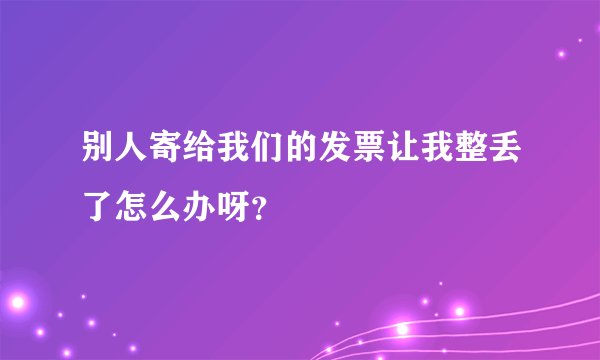 别人寄给我们的发票让我整丢了怎么办呀？