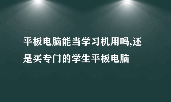 平板电脑能当学习机用吗,还是买专门的学生平板电脑