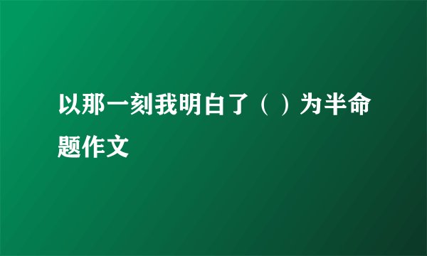以那一刻我明白了（）为半命题作文