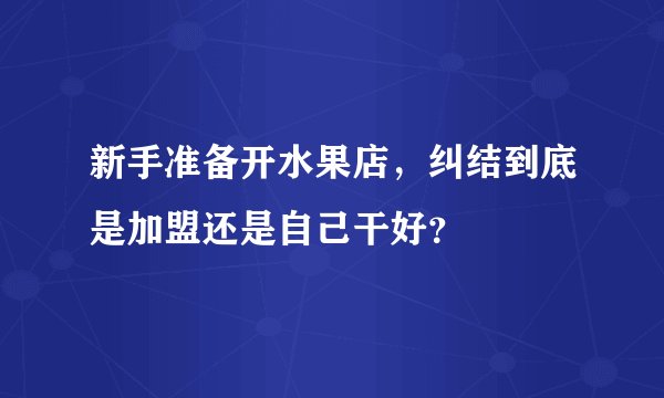 新手准备开水果店，纠结到底是加盟还是自己干好？