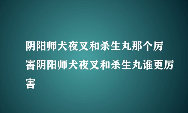 阴阳师犬夜叉和杀生丸那个厉害阴阳师犬夜叉和杀生丸谁更厉害