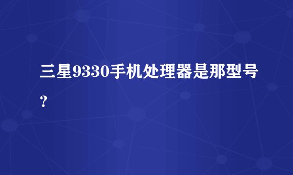 三星9330手机处理器是那型号？
