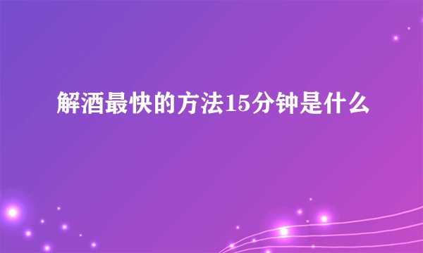 解酒最快的方法15分钟是什么