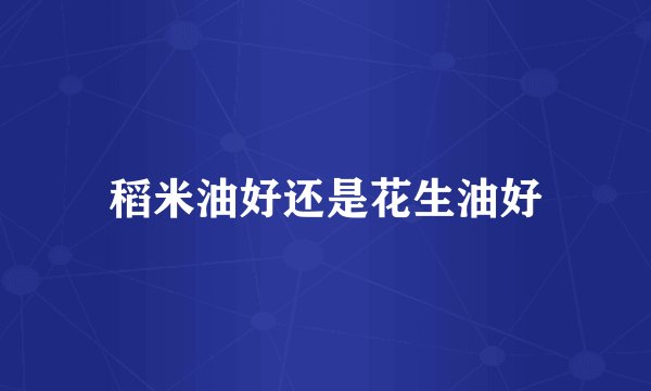 稻米油好还是花生油好
