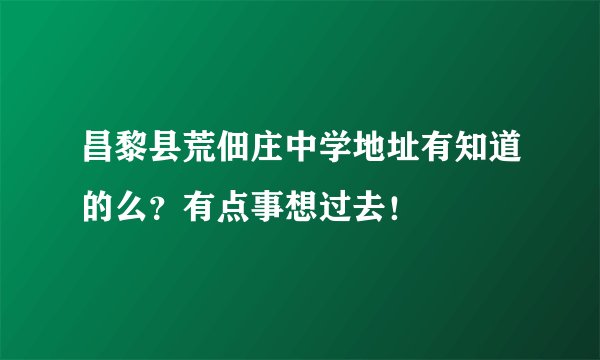 昌黎县荒佃庄中学地址有知道的么？有点事想过去！